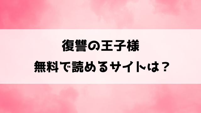 復讐の王子様rawで無料読みできる？違法サイトを使わずに読む方法もご紹介！